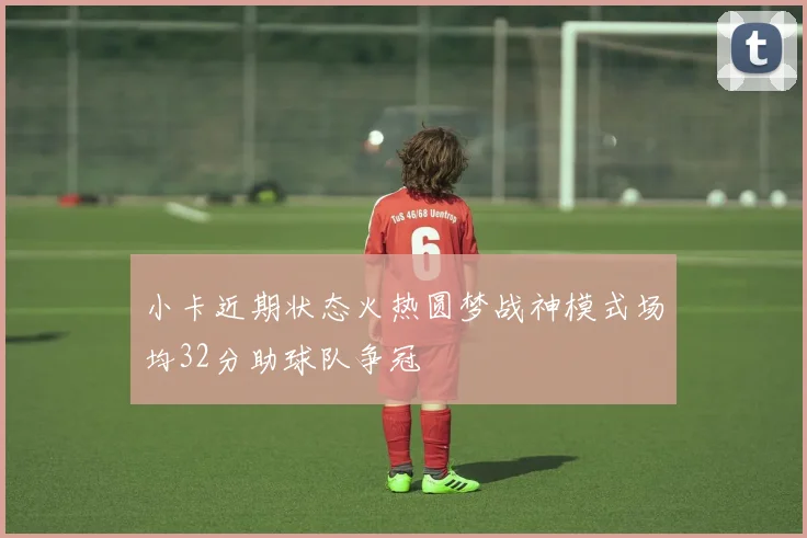 小卡近期状态火热圆梦战神模式场均32分助球队争冠