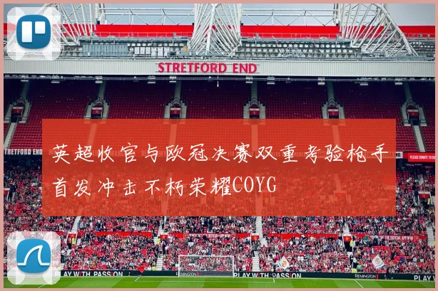 英超收官与欧冠决赛双重考验枪手首发冲击不朽荣耀COYG